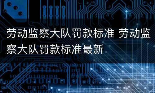 劳动监察大队罚款标准 劳动监察大队罚款标准最新