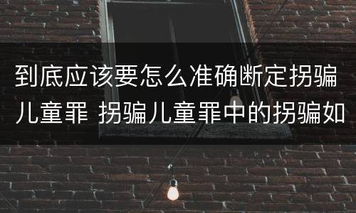 到底应该要怎么准确断定拐骗儿童罪 拐骗儿童罪中的拐骗如何认定