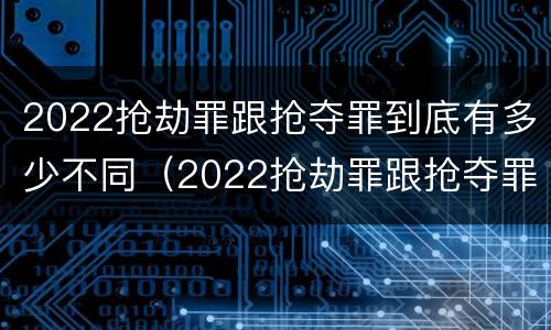 2022抢劫罪跟抢夺罪到底有多少不同（2022抢劫罪跟抢夺罪到底有多少不同呢）