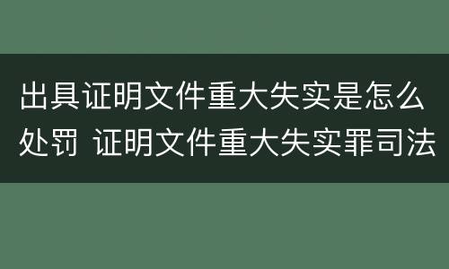 出具证明文件重大失实是怎么处罚 证明文件重大失实罪司法解释