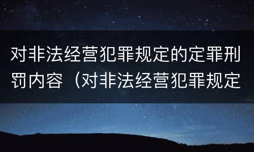 对非法经营犯罪规定的定罪刑罚内容（对非法经营犯罪规定的定罪刑罚内容包括）