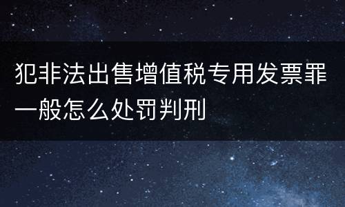 犯非法出售增值税专用发票罪一般怎么处罚判刑