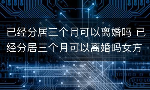 已经分居三个月可以离婚吗 已经分居三个月可以离婚吗女方