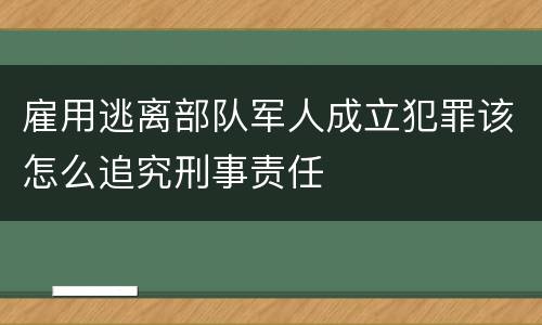 雇用逃离部队军人成立犯罪该怎么追究刑事责任