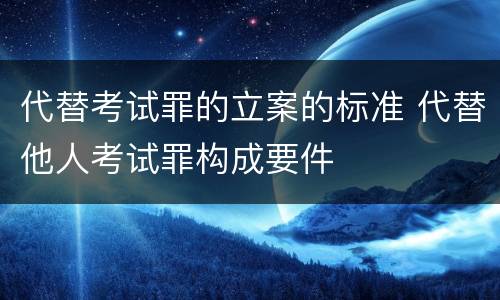 代替考试罪的立案的标准 代替他人考试罪构成要件