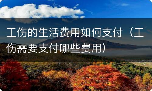 工伤的生活费用如何支付（工伤需要支付哪些费用）