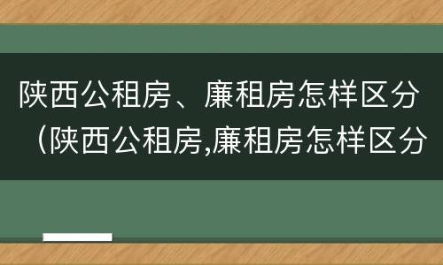 陕西公租房、廉租房怎样区分（陕西公租房,廉租房怎样区分的）