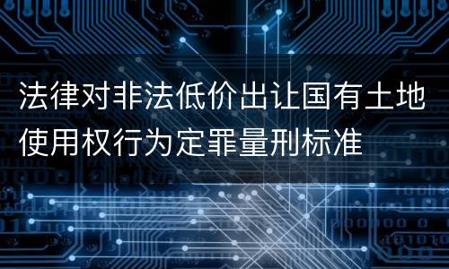 法律对非法低价出让国有土地使用权行为定罪量刑标准