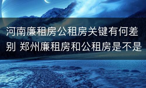 河南廉租房公租房关键有何差别 郑州廉租房和公租房是不是一样