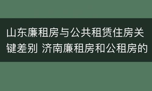 山东廉租房与公共租赁住房关键差别 济南廉租房和公租房的区别