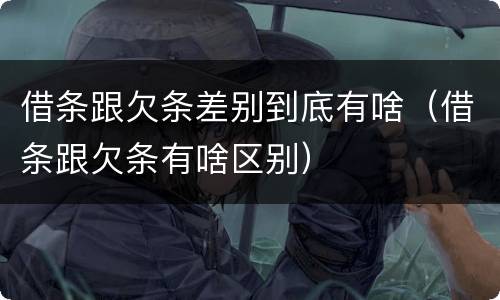 借条跟欠条差别到底有啥（借条跟欠条有啥区别）
