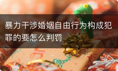 暴力干涉婚姻自由行为构成犯罪的要怎么判罚