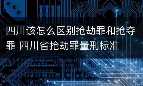 四川该怎么区别抢劫罪和抢夺罪 四川省抢劫罪量刑标准