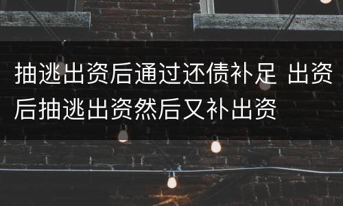 抽逃出资后通过还债补足 出资后抽逃出资然后又补出资