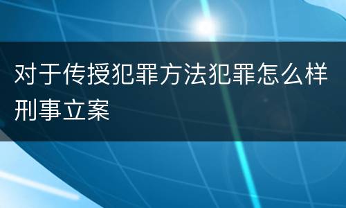 对于传授犯罪方法犯罪怎么样刑事立案