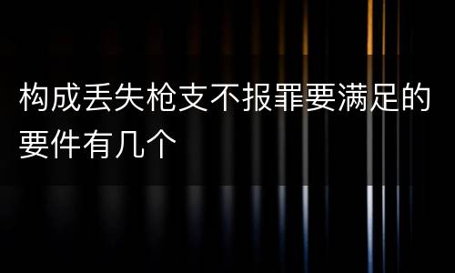 构成丢失枪支不报罪要满足的要件有几个