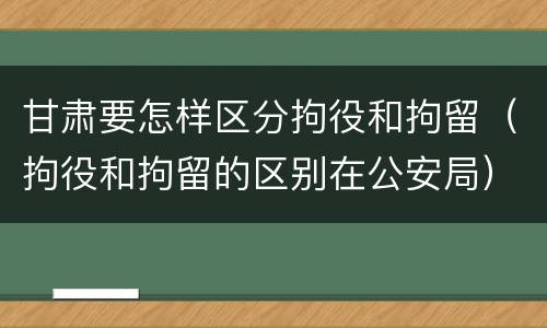 甘肃要怎样区分拘役和拘留（拘役和拘留的区别在公安局）