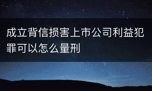 成立背信损害上市公司利益犯罪可以怎么量刑