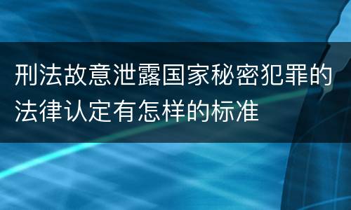 刑法故意泄露国家秘密犯罪的法律认定有怎样的标准