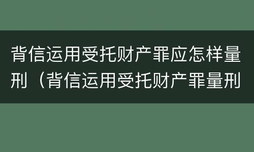 背信运用受托财产罪应怎样量刑（背信运用受托财产罪量刑标准）