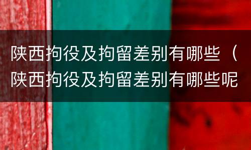 陕西拘役及拘留差别有哪些（陕西拘役及拘留差别有哪些呢）