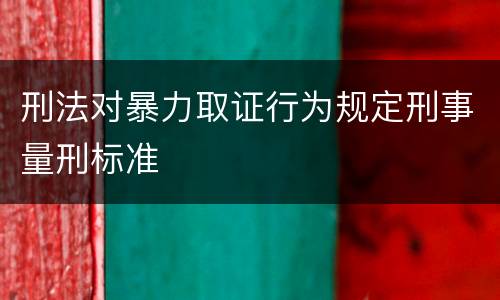 刑法对暴力取证行为规定刑事量刑标准