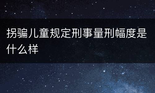 拐骗儿童规定刑事量刑幅度是什么样