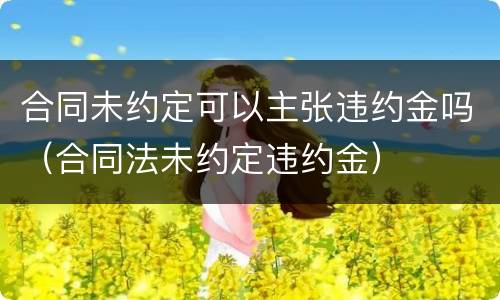 合同未约定可以主张违约金吗（合同法未约定违约金）