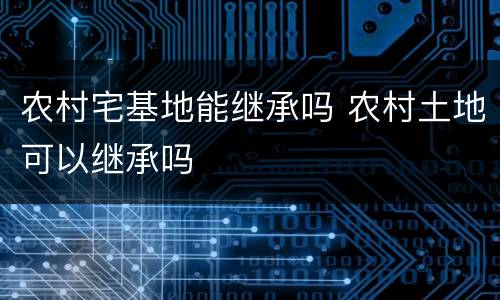 农村宅基地能继承吗 农村土地可以继承吗