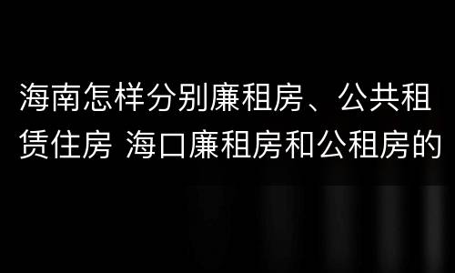 海南怎样分别廉租房、公共租赁住房 海口廉租房和公租房的区别
