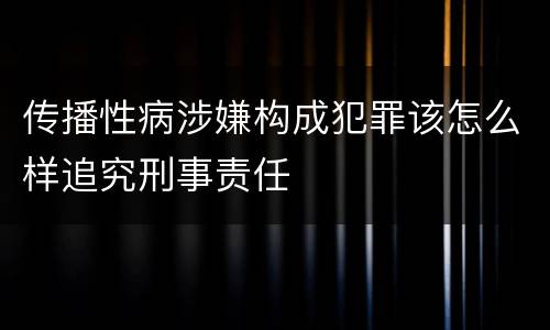 传播性病涉嫌构成犯罪该怎么样追究刑事责任