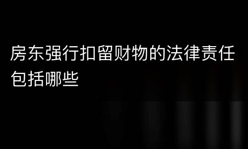 房东强行扣留财物的法律责任包括哪些