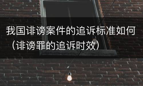 我国诽谤案件的追诉标准如何（诽谤罪的追诉时效）
