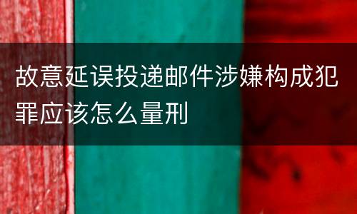 故意延误投递邮件涉嫌构成犯罪应该怎么量刑