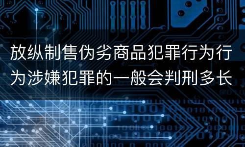 放纵制售伪劣商品犯罪行为行为涉嫌犯罪的一般会判刑多长时间