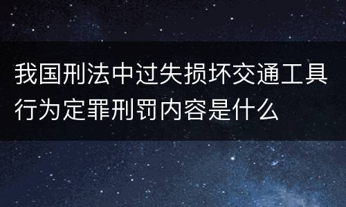 我国刑法中过失损坏交通工具行为定罪刑罚内容是什么