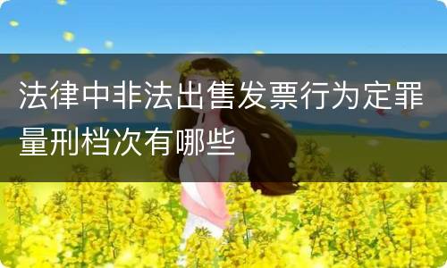 法律中非法出售发票行为定罪量刑档次有哪些