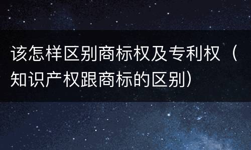 该怎样区别商标权及专利权（知识产权跟商标的区别）