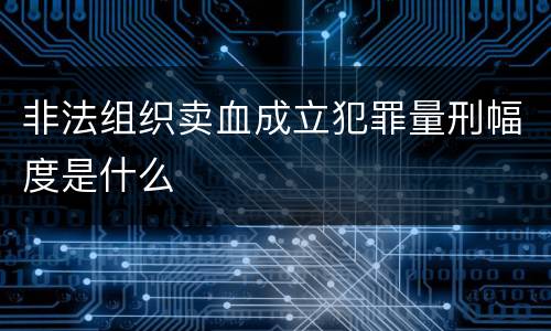 非法组织卖血成立犯罪量刑幅度是什么