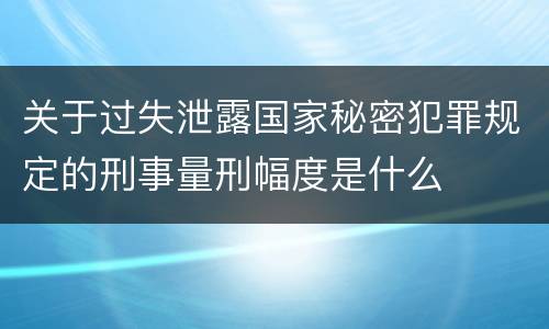 关于过失泄露国家秘密犯罪规定的刑事量刑幅度是什么