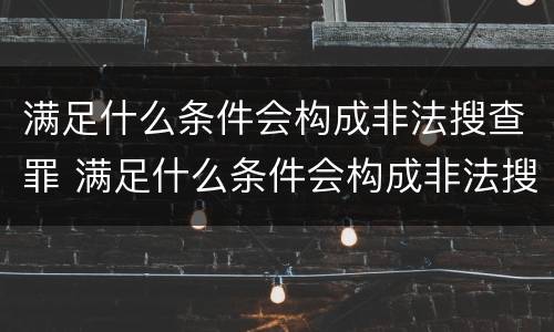 满足什么条件会构成非法搜查罪 满足什么条件会构成非法搜查罪