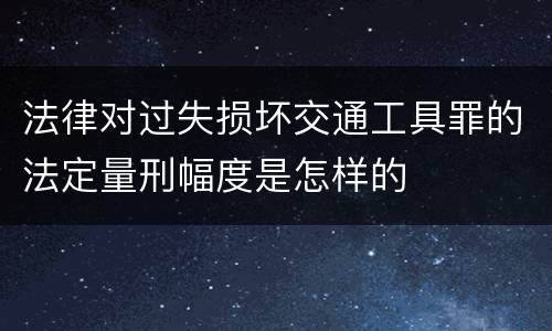法律对过失损坏交通工具罪的法定量刑幅度是怎样的