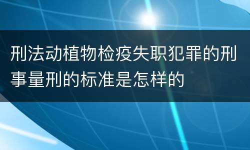 刑法动植物检疫失职犯罪的刑事量刑的标准是怎样的