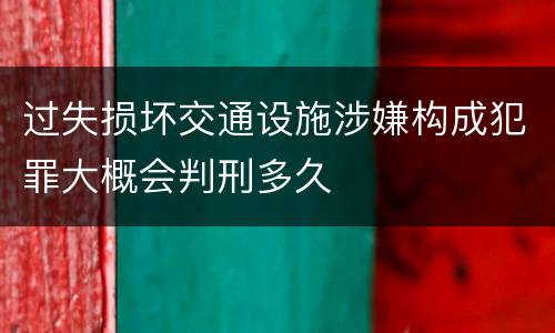 过失损坏交通设施涉嫌构成犯罪大概会判刑多久