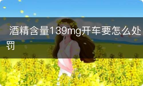  酒精含量139mg开车要怎么处罚