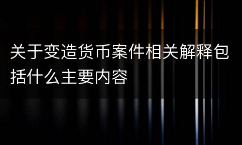 关于变造货币案件相关解释包括什么主要内容