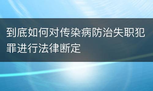 到底如何对传染病防治失职犯罪进行法律断定