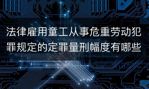 法律雇用童工从事危重劳动犯罪规定的定罪量刑幅度有哪些