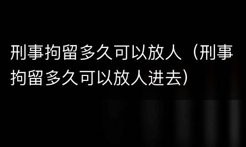 刑事拘留多久可以放人（刑事拘留多久可以放人进去）