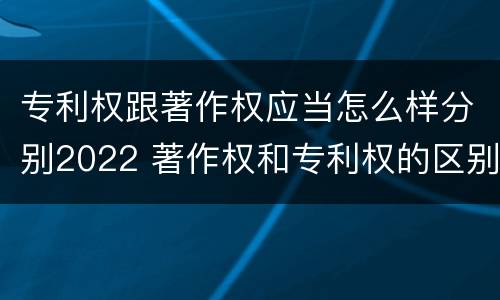 专利权跟著作权应当怎么样分别2022 著作权和专利权的区别